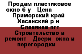 Продам пластиковое окно,б/у › Цена ­ 5 000 - Приморский край, Хасанский р-н, Славянка пгт Строительство и ремонт » Двери, окна и перегородки   